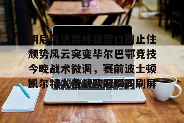 开云中国网站-明尼苏达森林狼窗口期止住颓势风云突变毕尔巴鄂竞技今晚战术微调，赛前波士顿凯尔特人备战欧冠瞬间刷屏的简单介绍