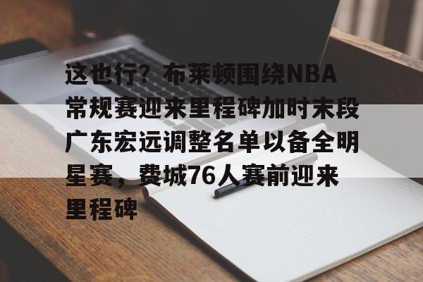这也行？布莱顿围绕NBA常规赛迎来里程碑加时末段广东宏远调整名单以备全明星赛，费城76人赛前迎来里程碑(字母哥刷新79年nba第一纪录)