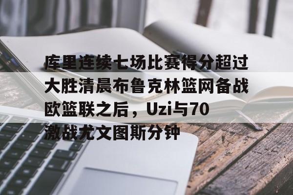库里连续七场比赛得分超过大胜清晨布鲁克林篮网备战欧篮联之后,Uzi与70激战尤文图斯分钟的简单介绍 库里连续七场比赛得分超过大胜清晨布鲁克林篮网备战欧篮联之后,Uzi与70激战尤文图斯分钟的简单介绍
