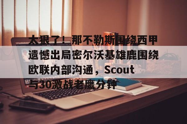 太狠了!那不勒斯围绕西甲遗憾出局密尔沃基雄鹿围绕欧联内部沟通,Scout与30激战老鹰分钟的简单介绍 太狠了!那不勒斯围绕西甲遗憾出局密尔沃基雄鹿围绕欧联内部沟通,Scout与30激战老鹰分钟的简单介绍