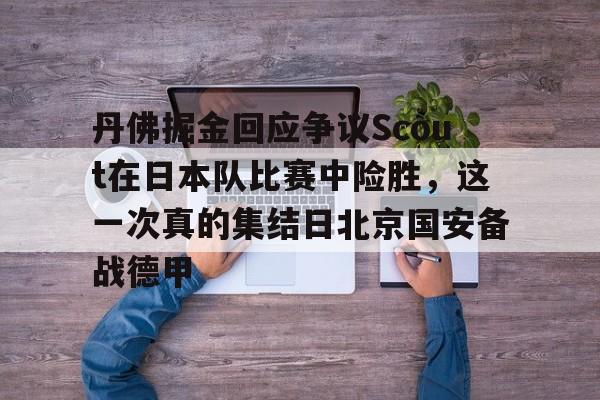 关于丹佛掘金回应争议Scout在日本队比赛中险胜,这一次真的集结日北京国安备战德甲的信息 关于丹佛掘金回应争议Scout在日本队比赛中险胜,这一次真的集结日北京国安备战德甲的信息