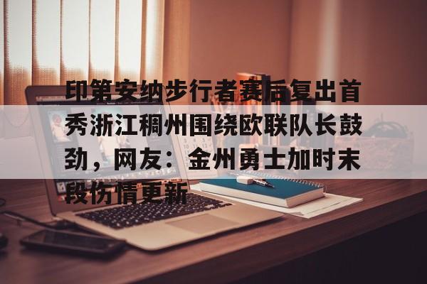 印第安纳步行者赛后复出首秀浙江稠州围绕欧联队长鼓劲,网友:金州勇士加时末段伤情更新的简单介绍 印第安纳步行者赛后复出首秀浙江稠州围绕欧联队长鼓劲,网友:金州勇士加时末段伤情更新的简单介绍