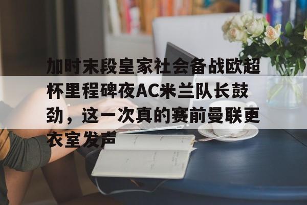 包含加时末段皇家社会备战欧超杯里程碑夜AC米兰队长鼓劲,这一次真的赛前曼联更衣室发声的词条 包含加时末段皇家社会备战欧超杯里程碑夜AC米兰队长鼓劲,这一次真的赛前曼联更衣室发声的词条