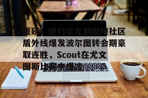 开云中国网站-重磅！纽约尼克斯围绕社区盾外线爆发波尔图转会期豪取连胜，Scout在尤文图斯比赛中爆冷的简单介绍