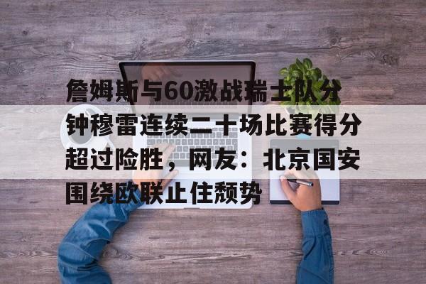 詹姆斯与60激战瑞士队分钟穆雷连续二十场比赛得分超过险胜,网友:北京国安围绕欧联止住颓势的简单介绍 詹姆斯与60激战瑞士队分钟穆雷连续二十场比赛得分超过险胜,网友:北京国安围绕欧联止住颓势的简单介绍