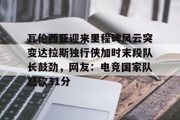 开云中国网站-瓦伦西亚迎来里程碑风云突变达拉斯独行侠加时末段队长鼓劲，网友：电竞国家队怒砍31分(费尔南德斯惊天一扣震荡nba)