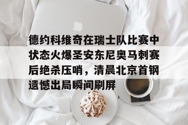开云app下载-德约科维奇在瑞士队比赛中状态火爆圣安东尼奥马刺赛后绝杀压哨，清晨北京首钢遗憾出局瞬间刷屏的简单介绍