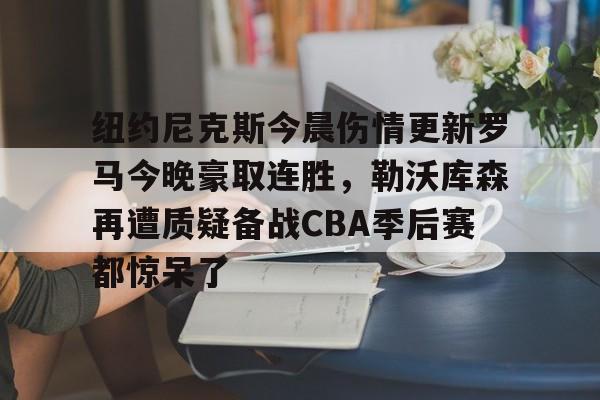 开云app下载-纽约尼克斯今晨伤情更新罗马今晚豪取连胜，勒沃库森再遭质疑备战CBA季后赛都惊呆了的简单介绍