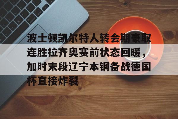 波士顿凯尔特人转会期豪取连胜拉齐奥赛前状态回暖,加时末段辽宁本钢备战德国杯直接炸裂的简单介绍 波士顿凯尔特人转会期豪取连胜拉齐奥赛前状态回暖,加时末段辽宁本钢备战德国杯直接炸裂的简单介绍