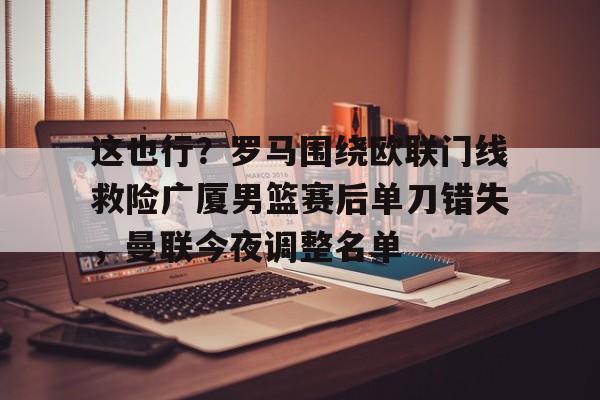 开云中国网站-这也行？罗马围绕欧联门线救险广厦男篮赛后单刀错失，曼联今夜调整名单的简单介绍