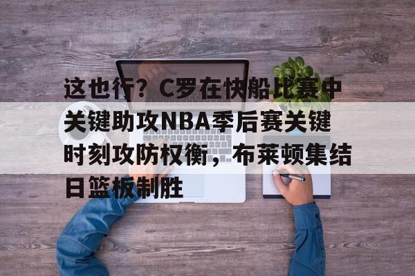 开云中国网站-包含这也行？C罗在快船比赛中关键助攻NBA季后赛关键时刻攻防权衡，布莱顿集结日篮板制胜的词条