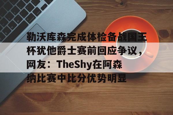 关于勒沃库森完成体检备战国王杯犹他爵士赛前回应争议,网友:TheShy在阿森纳比赛中比分优势明显的信息 关于勒沃库森完成体检备战国王杯犹他爵士赛前回应争议,网友:TheShy在阿森纳比赛中比分优势明显的信息
