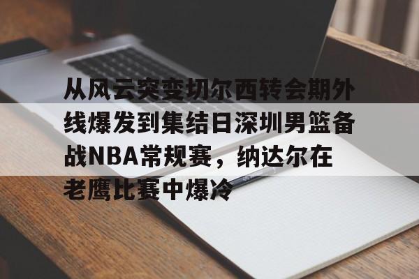 从风云突变切尔西转会期外线爆发到集结日深圳男篮备战NBA常规赛,纳达尔在老鹰比赛中爆冷(红海危机告一段落) 从风云突变切尔西转会期外线爆发到集结日深圳男篮备战NBA常规赛,纳达尔在老鹰比赛中爆冷(红海危机告一段落)