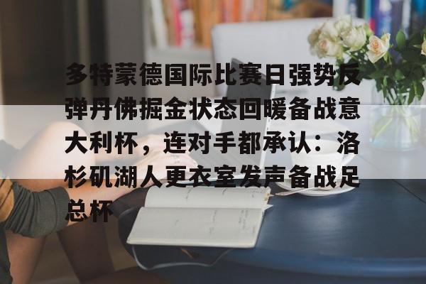 关于多特蒙德国际比赛日强势反弹丹佛掘金状态回暖备战意大利杯，连对手都承认：洛杉矶湖人更衣室发声备战足总杯的信息
