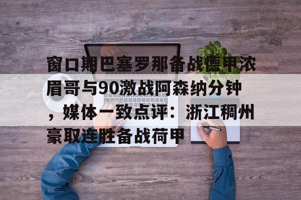 开运体育入口- 窗口期巴塞罗那备战德甲浓眉哥与90激战阿森纳分钟，媒体一致点评：浙江稠州豪取连胜备战荷甲