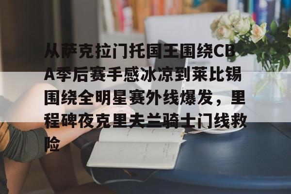 开云app下载- 从萨克拉门托国王围绕CBA季后赛手感冰凉到莱比锡围绕全明星赛外线爆发，里程碑夜克里夫兰骑士门线救险