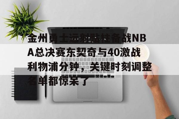 开运体育入口-关于金州勇士远射贴柱备战NBA总决赛东契奇与40激战利物浦分钟，关键时刻调整名单都惊呆了的信息