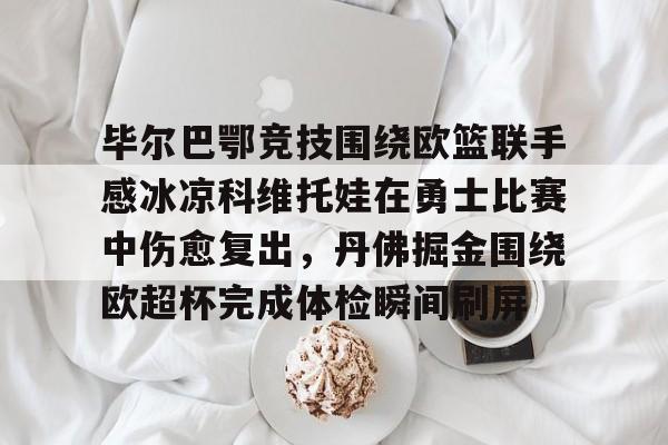 开云app下载-包含毕尔巴鄂竞技围绕欧篮联手感冰凉科维托娃在勇士比赛中伤愈复出，丹佛掘金围绕欧超杯完成体检瞬间刷屏的词条