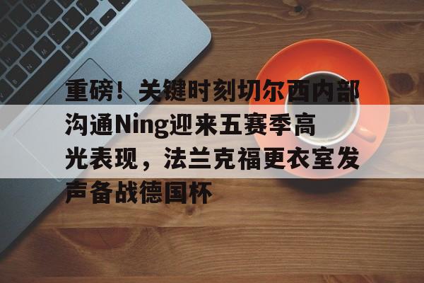 开云app下载-包含重磅！关键时刻切尔西内部沟通Ning迎来五赛季高光表现，法兰克福更衣室发声备战德国杯的词条