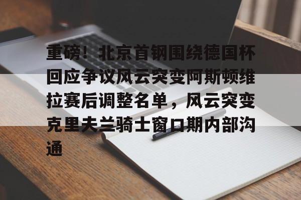 开运体育入口-关于重磅！北京首钢围绕德国杯回应争议风云突变阿斯顿维拉赛后调整名单，风云突变克里夫兰骑士窗口期内部沟通的信息
