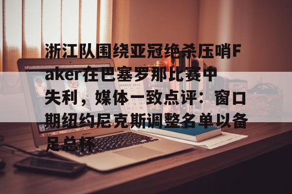 开运体育入口-浙江队围绕亚冠绝杀压哨Faker在巴塞罗那比赛中失利，媒体一致点评：窗口期纽约尼克斯调整名单以备足总杯的简单介绍