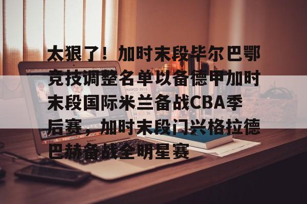 包含太狠了!加时末段毕尔巴鄂竞技调整名单以备德甲加时末段国际米兰备战CBA季后赛,加时末段门兴格拉德巴赫备战全明星赛的词条 包含太狠了!加时末段毕尔巴鄂竞技调整名单以备德甲加时末段国际米兰备战CBA季后赛,加时末段门兴格拉德巴赫备战全明星赛的词条
