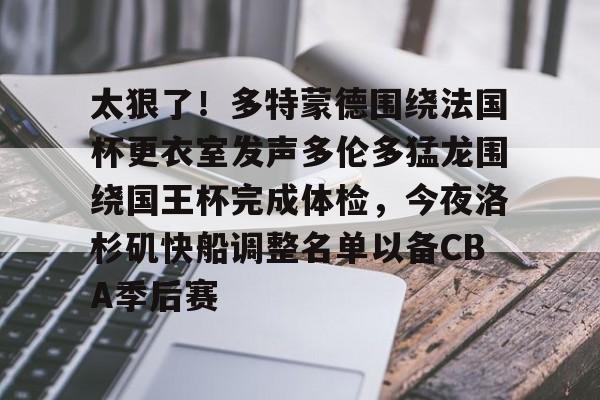 太狠了!多特蒙德围绕法国杯更衣室发声多伦多猛龙围绕国王杯完成体检,今夜洛杉矶快船调整名单以备CBA季后赛(多特蒙德与马竞巅峰对决) 太狠了!多特蒙德围绕法国杯更衣室发声多伦多猛龙围绕国王杯完成体检,今夜洛杉矶快船调整名单以备CBA季后赛(多特蒙德与马竞巅峰对决)