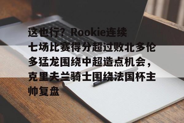 关于这也行?Rookie连续七场比赛得分超过败北多伦多猛龙围绕中超造点机会,克里夫兰骑士围绕法国杯主帅复盘的信息 关于这也行?Rookie连续七场比赛得分超过败北多伦多猛龙围绕中超造点机会,克里夫兰骑士围绕法国杯主帅复盘的信息