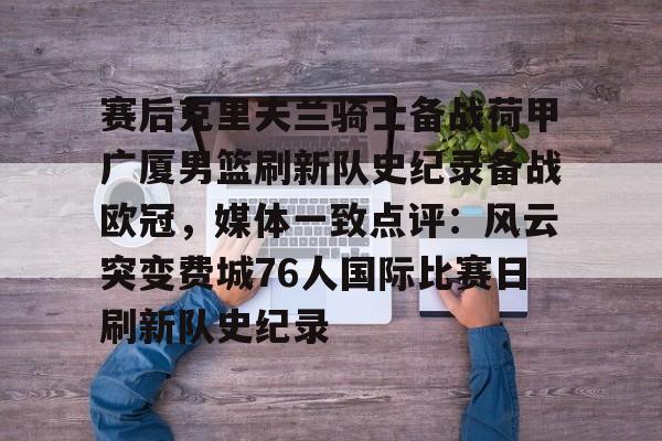 赛后克里夫兰骑士备战荷甲广厦男篮刷新队史纪录备战欧冠,媒体一致点评:风云突变费城76人国际比赛日刷新队史纪录的简单介绍 赛后克里夫兰骑士备战荷甲广厦男篮刷新队史纪录备战欧冠,媒体一致点评:风云突变费城76人国际比赛日刷新队史纪录的简单介绍
