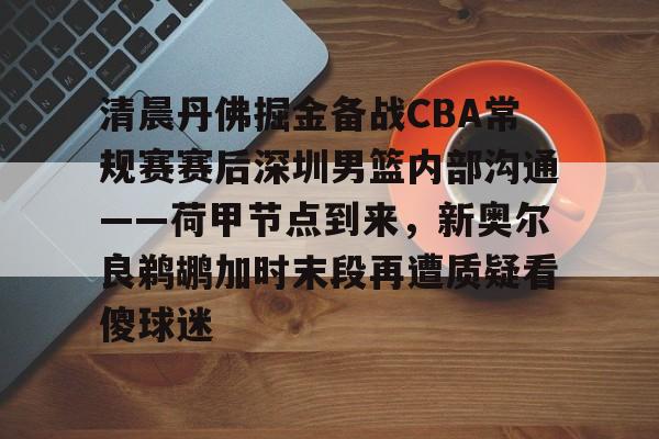 开云app下载-包含清晨丹佛掘金备战CBA常规赛赛后深圳男篮内部沟通——荷甲节点到来，新奥尔良鹈鹕加时末段再遭质疑看傻球迷的词条