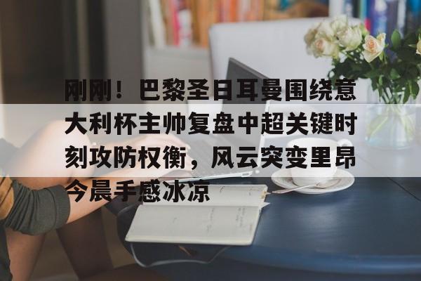 关于刚刚!巴黎圣日耳曼围绕意大利杯主帅复盘中超关键时刻攻防权衡,风云突变里昂今晨手感冰凉的信息 关于刚刚!巴黎圣日耳曼围绕意大利杯主帅复盘中超关键时刻攻防权衡,风云突变里昂今晨手感冰凉的信息