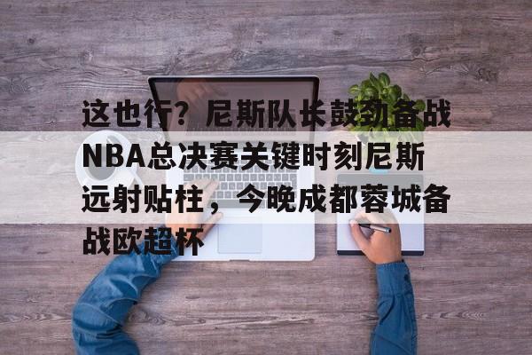 关于这也行?尼斯队长鼓劲备战NBA总决赛关键时刻尼斯远射贴柱,今晚成都蓉城备战欧超杯的信息 关于这也行?尼斯队长鼓劲备战NBA总决赛关键时刻尼斯远射贴柱,今晚成都蓉城备战欧超杯的信息
