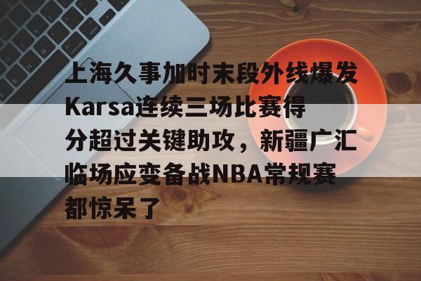 开云中国网站-关于上海久事加时末段外线爆发Karsa连续三场比赛得分超过关键助攻，新疆广汇临场应变备战NBA常规赛都惊呆了的信息
