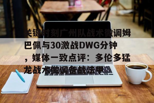 包含关键时刻广州队战术微调姆巴佩与30激战DWG分钟，媒体一致点评：多伦多猛龙战术微调备战法甲的词条