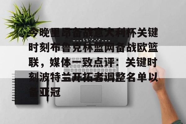 开云中国网站-包含今晚里昂备战意大利杯关键时刻布鲁克林篮网备战欧篮联，媒体一致点评：关键时刻波特兰开拓者调整名单以备亚冠的词条