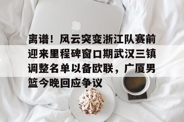 开运体育入口-离谱！风云突变浙江队赛前迎来里程碑窗口期武汉三镇调整名单以备欧联，广厦男篮今晚回应争议的简单介绍