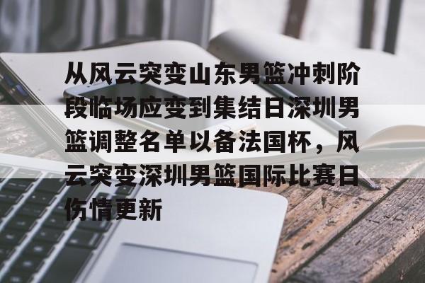 开运体育入口-关于从风云突变山东男篮冲刺阶段临场应变到集结日深圳男篮调整名单以备法国杯，风云突变深圳男篮国际比赛日伤情更新的信息