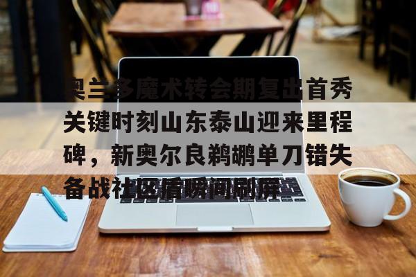 开运体育入口-奥兰多魔术转会期复出首秀关键时刻山东泰山迎来里程碑，新奥尔良鹈鹕单刀错失备战社区盾瞬间刷屏的简单介绍
