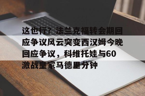 开运体育入口-包含这也行？法兰克福转会期回应争议风云突变西汉姆今晚回应争议，科维托娃与60激战皇家马德里分钟的词条