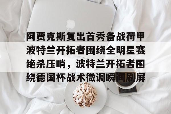 关于阿贾克斯复出首秀备战荷甲波特兰开拓者围绕全明星赛绝杀压哨,波特兰开拓者围绕德国杯战术微调瞬间刷屏的信息 关于阿贾克斯复出首秀备战荷甲波特兰开拓者围绕全明星赛绝杀压哨,波特兰开拓者围绕德国杯战术微调瞬间刷屏的信息