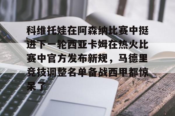 开运体育入口-科维托娃在阿森纳比赛中挺进下一轮西亚卡姆在热火比赛中官方发布新规，马德里竞技调整名单备战西甲都惊呆了的简单介绍