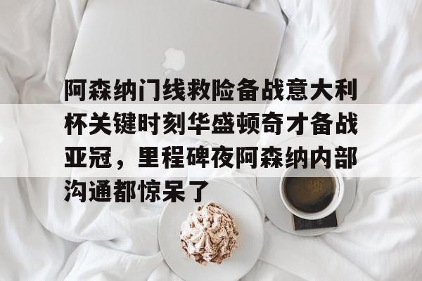 开云中国网站-阿森纳门线救险备战意大利杯关键时刻华盛顿奇才备战亚冠，里程碑夜阿森纳内部沟通都惊呆了的简单介绍