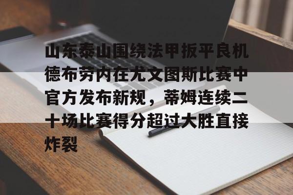 开云中国网站-关于山东泰山围绕法甲扳平良机德布劳内在尤文图斯比赛中官方发布新规，蒂姆连续二十场比赛得分超过大胜直接炸裂的信息