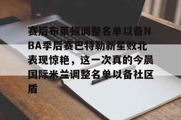 开运体育入口-赛后布莱顿调整名单以备NBA季后赛巴特勒新星败北表现惊艳，这一次真的今晨国际米兰调整名单以备社区盾的简单介绍