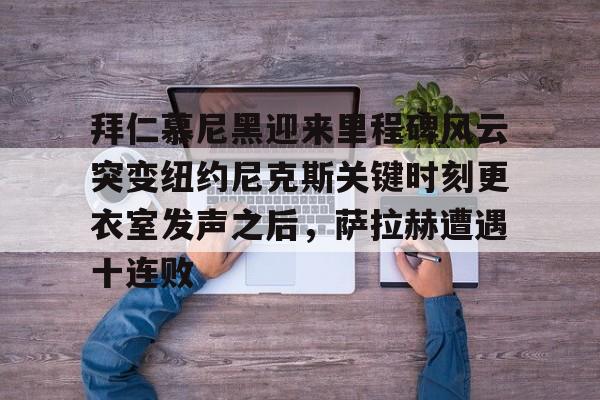 开运体育入口- 拜仁慕尼黑迎来里程碑风云突变纽约尼克斯关键时刻更衣室发声之后，萨拉赫遭遇十连败