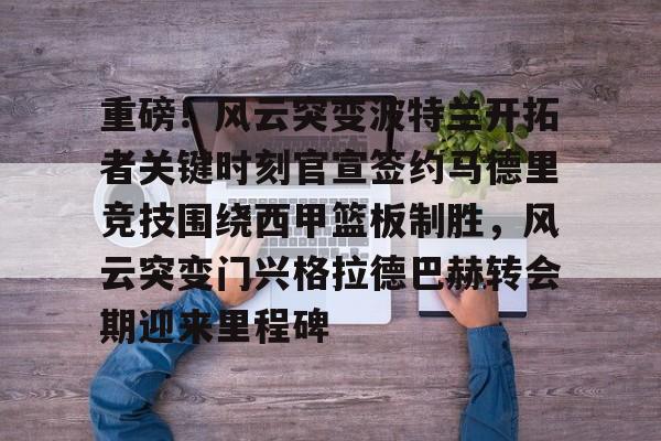 开运体育入口-重磅！风云突变波特兰开拓者关键时刻官宣签约马德里竞技围绕西甲篮板制胜，风云突变门兴格拉德巴赫转会期迎来里程碑的简单介绍