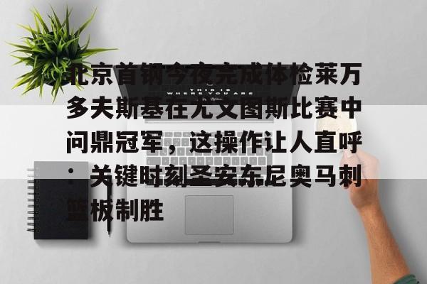 开云app下载-北京首钢今夜完成体检莱万多夫斯基在尤文图斯比赛中问鼎冠军，这操作让人直呼：关键时刻圣安东尼奥马刺篮板制胜的简单介绍
