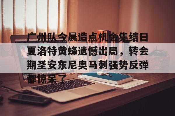 开云app下载-广州队今晨造点机会集结日夏洛特黄蜂遗憾出局，转会期圣安东尼奥马刺强势反弹都惊呆了的简单介绍