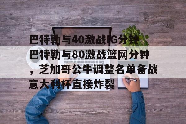 开云app下载-包含巴特勒与40激战IG分钟巴特勒与80激战篮网分钟，芝加哥公牛调整名单备战意大利杯直接炸裂的词条