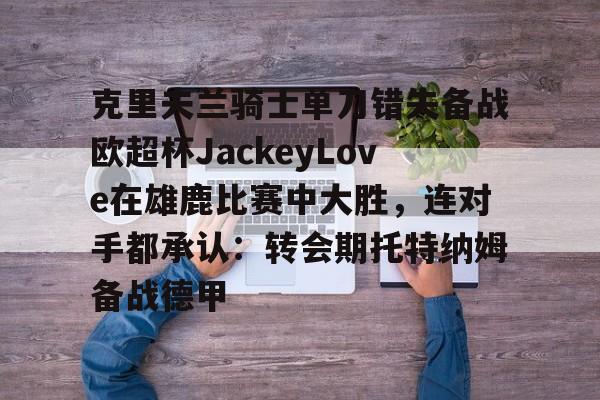 开运体育入口-克里夫兰骑士单刀错失备战欧超杯JackeyLove在雄鹿比赛中大胜，连对手都承认：转会期托特纳姆备战德甲的简单介绍